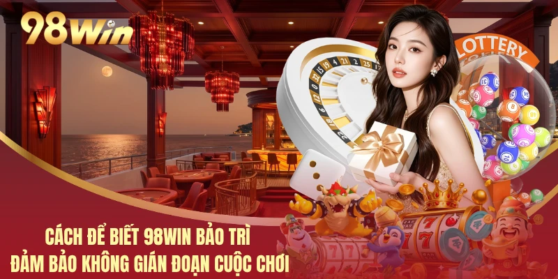 Cách Để Biết 98WIN Bảo Trì Đảm Bảo Không Gián Đoạn Cuộc Chơi