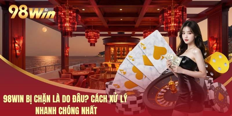 98WIN Bị Chặn Là Do Đâu? Cách Xử Lý Nhanh Chóng Nhất